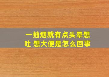 一抽烟就有点头晕想吐 想大便是怎么回事